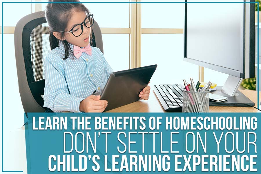 Learn The Benefits Of Homeschooling: Don’t Settle On Your Child’s Learning Experience
